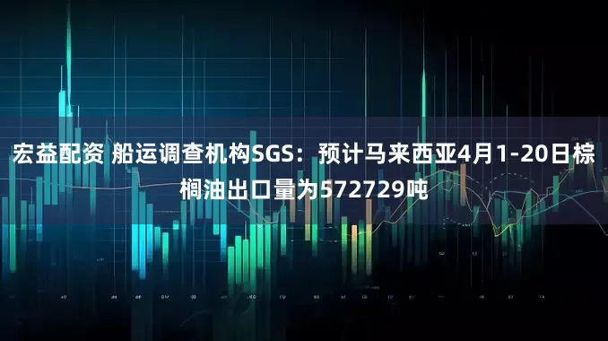 宏益配资 船运调查机构SGS：预计马来西亚4月1-20日棕榈油出口量为572729吨