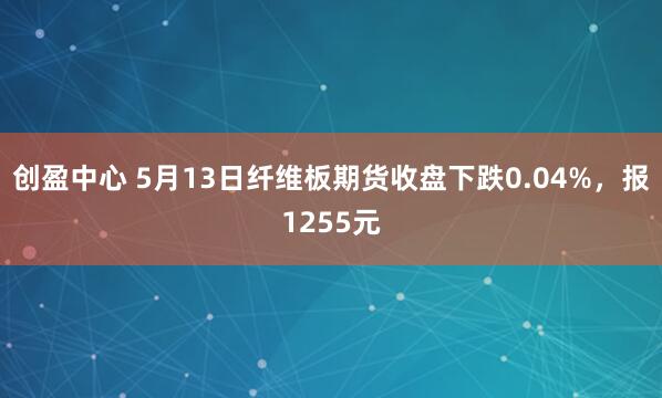 创盈中心 5月13日纤维板期货收盘下跌0.04%，报1255元